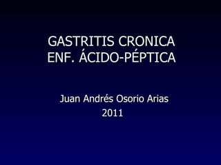GASTRITIS CRONICA ENF. ÁCIDO-PÉPTICA Juan Andrés Osorio Arias 2011 