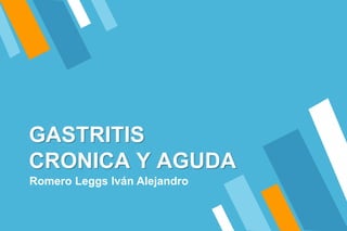 GASTRITIS
CRONICA Y AGUDA
Romero Leggs Iván Alejandro
 