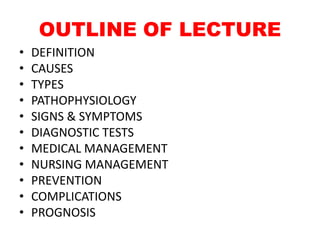 OUTLINE OF LECTURE
• DEFINITION
• CAUSES
• TYPES
• PATHOPHYSIOLOGY
• SIGNS & SYMPTOMS
• DIAGNOSTIC TESTS
• MEDICAL MANAGEMENT
• NURSING MANAGEMENT
• PREVENTION
• COMPLICATIONS
• PROGNOSIS
 