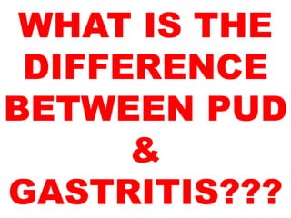 WHAT IS THE
DIFFERENCE
BETWEEN PUD
&
GASTRITIS???
 