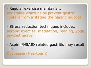  Regular exercise maintains...
peristalsis which helps prevent gastric
content from irritating the gastric mucosa.
 Stress reduction techniques include...
aerobic exercise, meditation, reading, yoga,
psychotherapy
 Aspirin/NSAID related gastritis may result
in
Dyspepsia (Heartburn)
 