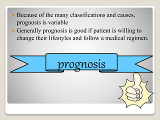  Because of the many classifications and causes,
prognosis is variable
 Generally prognosis is good if patient is willing to
change their lifestyles and follow a medical regimen.
prognosis
 