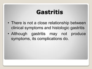 Gastritis
• There is not a close relationship between
clinical symptoms and histologic gastritis
• Although gastritis may not produce
symptoms, its complications do.
 