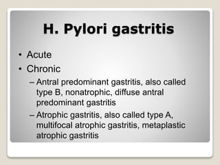 H. Pylori gastritis
• Acute
• Chronic
– Antral predominant gastritis, also called
type B, nonatrophic, diffuse antral
predominant gastritis
– Atrophic gastritis, also called type A,
multifocal atrophic gastritis, metaplastic
atrophic gastritis
 
