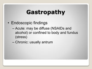 Gastropathy
• Endoscopic findings
– Acute: may be diffuse (NSAIDs and
alcohol) or confined to body and fundus
(stress)
– Chronic: usually antrum
 
