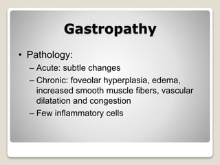 Gastropathy
• Pathology:
– Acute: subtle changes
– Chronic: foveolar hyperplasia, edema,
increased smooth muscle fibers, vascular
dilatation and congestion
– Few inflammatory cells
 