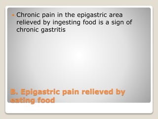 B. Epigastric pain relieved by
eating food
 Chronic pain in the epigastric area
relieved by ingesting food is a sign of
chronic gastritis
 