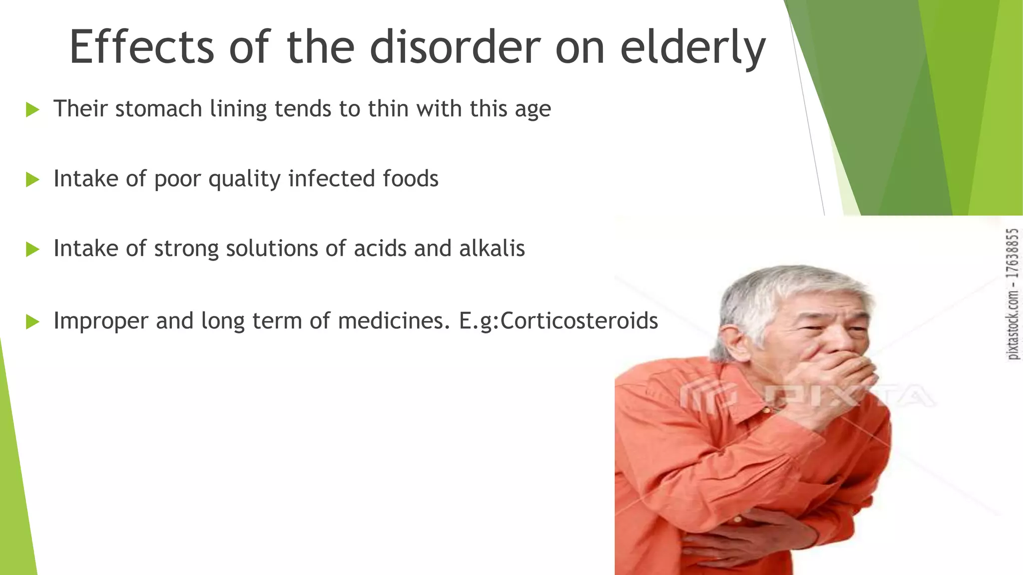 Effects of the disorder on elderly
 Their stomach lining tends to thin with this age
 Intake of poor quality infected foods
 Intake of strong solutions of acids and alkalis
 Improper and long term of medicines. E.g:Corticosteroids
 