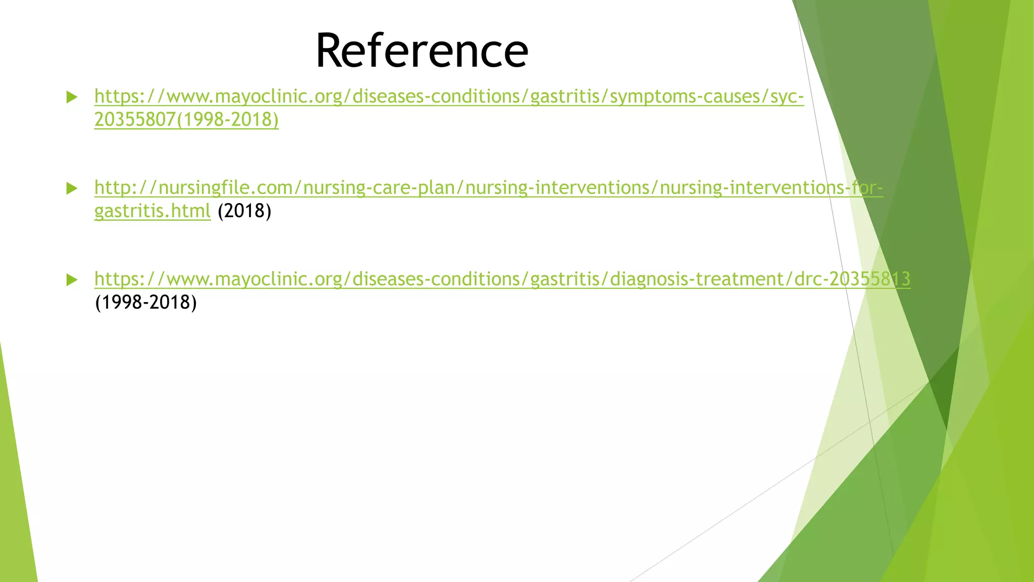 Reference
 https://www.mayoclinic.org/diseases-conditions/gastritis/symptoms-causes/syc-
20355807(1998-2018)
 http://nursingfile.com/nursing-care-plan/nursing-interventions/nursing-interventions-for-
gastritis.html (2018)
 https://www.mayoclinic.org/diseases-conditions/gastritis/diagnosis-treatment/drc-20355813
(1998-2018)
 
