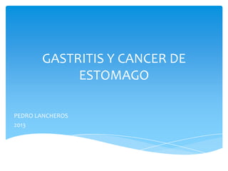 GASTRITIS Y CANCER DE
ESTOMAGO
PEDRO LANCHEROS
2013
 