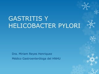 GASTRITIS Y
HELICOBACTER PYLORI
Dra. Miriam Reyes Henriquez
Médico Gastroenteróloga del HNHU
 