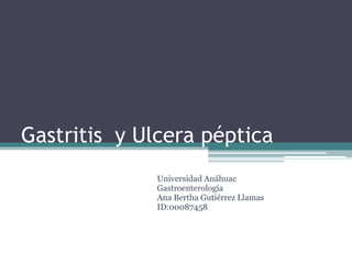Gastritis y Ulcera péptica
Universidad Anáhuac
Gastroenterología
Ana Bertha Gutiérrez Llamas
ID:00087458

 