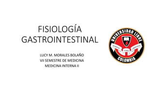 FISIOLOGÍA
GASTROINTESTINAL
LUCY M. MORALES BOLAÑO
VII SEMESTRE DE MEDICINA
MEDICINA INTERNA II
 