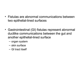 • Fistulas are abnormal communications between
  two epithelial-lined surfaces

• Gastrointestinal (GI) fistulas represent abnormal
  ductlike communications between the gut and
  another epithelial-lined surface
  – organ system
  – skin surface
  – GI tract itself
 