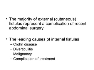 • The majority of external (cutaneous)
  fistulas represent a complication of recent
  abdominal surgery

• The leading causes of internal fistulas
  – Crohn disease
  – Diverticulitis
  – Malignancy
  – Complication of treatment
 
