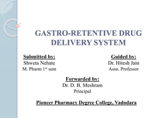 GASTRO-RETENTIVE DRUG
DELIVERY SYSTEM
Submitted by:
Shweta Nehate
M. Pharm 1st sem
Guided by:
Dr. Hitesh Jain
Asso. Professor
Forwarded by:
Dr. D. B. Meshram
Principal
Pioneer Pharmacy Degree College, Vadodara
 