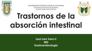 Trastornos de la
absorción intestinal
Leal Lam Sara Li
482
Gastroenterología
UNIVERSIDAD AUTÓNOMA DE BAJA CALIFORNIA
Escuela de Ciencias de la Salud
Unidad Valle de las Palmas
 