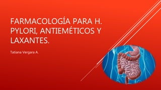 FARMACOLOGÍA PARA H.
PYLORI, ANTIEMÉTICOS Y
LAXANTES.
Tatiana Vergara A.
 