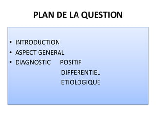 PLAN DE LA QUESTION
• INTRODUCTION
• ASPECT GENERAL
• DIAGNOSTIC POSITIF
DIFFERENTIEL
ETIOLOGIQUE
 