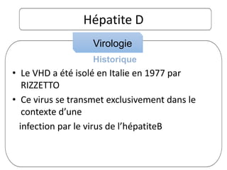 Hépatite D
• Le VHD a été isolé en Italie en 1977 par
RIZZETTO
• Ce virus se transmet exclusivement dans le
contexte d’une
infection par le virus de l’hépatiteB
Virologie
Historique
 