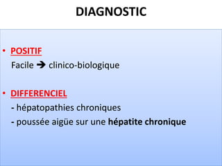 DIAGNOSTIC
• POSITIF
Facile  clinico-biologique
• DIFFERENCIEL
- hépatopathies chroniques
- poussée aigüe sur une hépatite chronique
 