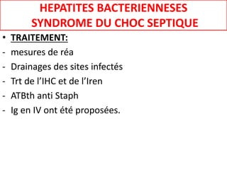 HEPATITES BACTERIENNESES
SYNDROME DU CHOC SEPTIQUE
• TRAITEMENT:
- mesures de réa
- Drainages des sites infectés
- Trt de l’IHC et de l’Iren
- ATBth anti Staph
- Ig en IV ont été proposées.
 