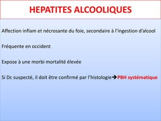 HEPATITES ALCOOLIQUES
Affection inflam et nécrosante du foie, secondaire à l’ingestion d’alcool
Fréquente en occident
Expose à une morbi mortalité élevée
Si Dc suspecté, il doit être confirmé par l’histologiePBH systématique
 