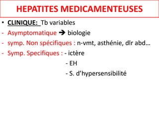 HEPATITES MEDICAMENTEUSES
• CLINIQUE: Tb variables
- Asymptomatique  biologie
- symp. Non spécifiques : n-vmt, asthénie, dlr abd…
- Symp. Specifiques : - ictère
- EH
- S. d’hypersensibilité
 