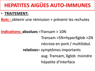 • TRAITEMENT:
Buts : obtenir une rémission + prévenir les rechutes
Indications: absolues =Transam > 10N
Transam >5N+hyperδglob >2N
nécrose en pont / multilobul.
relatives= symptômes importants
aug. Transam, δglob moindre
hépatite d’interface
HEPATITES AIGÜES AUTO-IMMUNES
 