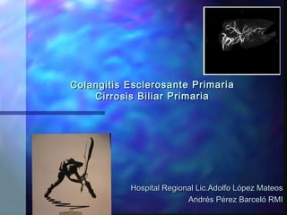 Colangitis Esclerosan te Primaria
Cirrosis Biliar Primaria

Hospital Regional Lic.Adolfo López Mateos
Andrés Pérez Barceló RMI

 