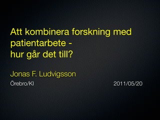 Att kombinera forskning med
patientarbete -
hur går det till?

Jonas F. Ludvigsson
Örebro/KI             2011/05/20
 