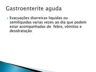  Evacuações diarreicas liquidas ou
semilíquidas varias vezes ao dia que podem
estar acompanhadas de febre, vômitos e
desidratação
 