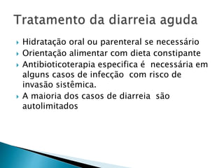  Hidratação oral ou parenteral se necessário
 Orientação alimentar com dieta constipante
 Antibioticoterapia especifica é necessária em
alguns casos de infecção com risco de
invasão sistêmica.
 A maioria dos casos de diarreia são
autolimitados
 
