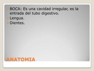 BOCA: Es una cavidad irregular, es la
entrada del tubo digestivo.
 Lengua.
 Dientes.


ANATOMIA

 