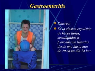 Gastroenteritis
Diarrea:
Es la clásica expulsión
de heces flojas,
semilíquidas o
francamente liquidas
desde una hasta mas
de 20 en un día 24 hrs.
 