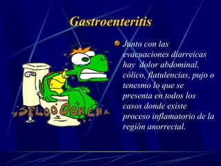 Gastroenteritis
Junto con las
evacuaciones diarreicas
hay dolor abdominal,
cólico, flatulencias, pujo o
tenesmo lo que se
presenta en todos los
casos donde existe
proceso inflamatorio de la
región anorrectal.
 