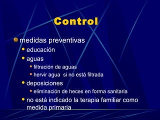 Control
medidas preventivas
educación
aguas
 filtración de aguas
 hervir agua si no está filtrada
deposiciones
 eliminación de heces en forma sanitaria
no está indicado la terapia familiar como
medida primaria
 