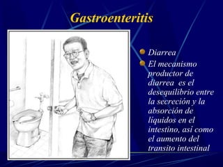 Gastroenteritis
Diarrea
El mecanismo
productor de
diarrea es el
desequilibrio entre
la secreción y la
absorción de
líquidos en el
intestino, así como
el aumento del
transito intestinal
 