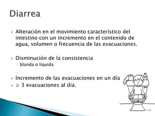  Alteración en el movimiento característico del
intestino con un incremento en el contenido de
agua, volumen o frecuencia de las evacuaciones.
 Disminución de la consistencia
◦ blanda o líquida
 Incremento de las evacuaciones en un día
 ≥ 3 evacuaciones al día.
 
