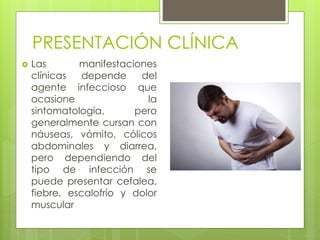 PRESENTACIÓN CLÍNICA
 Las manifestaciones
clínicas depende del
agente infeccioso que
ocasione la
sintomatología, pero
generalmente cursan con
náuseas, vómito, cólicos
abdominales y diarrea,
pero dependiendo del
tipo de infección se
puede presentar cefalea,
fiebre, escalofrío y dolor
muscular
 