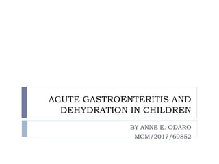 ACUTE GASTROENTERITIS AND
DEHYDRATION IN CHILDREN
BY ANNE E. ODARO
MCM/2017/69852
 