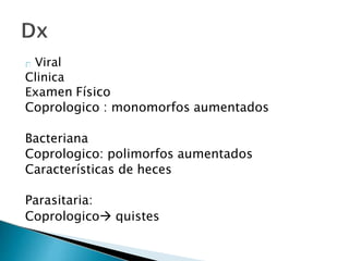 Viral
Clinica
Examen Físico
Coprologico : monomorfos aumentados
Bacteriana
Coprologico: polimorfos aumentados
Características de heces
Parasitaria:
Coprologico quistes
 