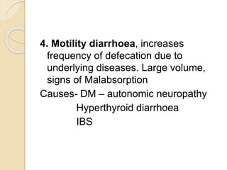 4. Motility diarrhoea, increases
frequency of defecation due to
underlying diseases. Large volume,
signs of Malabsorption
Causes- DM – autonomic neuropathy
Hyperthyroid diarrhoea
IBS
 