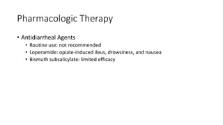 Pharmacologic Therapy
• Antidiarrheal Agents
• Routine use: not recommended
• Loperamide: opiate-induced ileus, drowsiness, and nausea
• Bismuth subsalicylate: limited efficacy
 