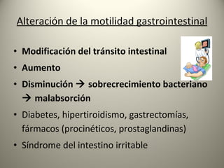 Alteración de la motilidad gastrointestinal Modificación del tránsito intestinal Aumento Disminución    sobrecrecimiento bacteriano    malabsorción Diabetes, hipertiroidismo, gastrectomías, fármacos (procinéticos, prostaglandinas) Síndrome del intestino irritable 