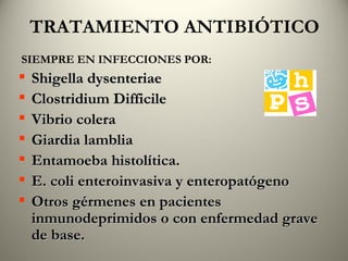 TRATAMIENTO ANTIBIÓTICO SIEMPRE EN INFECCIONES POR: Shigella dysenteriae Clostridium Difficile Vibrio colera Giardia lamblia Entamoeba histolítica. E. coli enteroinvasiva y enteropatógeno Otros gérmenes en pacientes inmunodeprimidos o con enfermedad grave de base. 