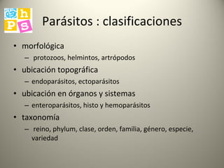 Parásitos : clasificaciones morfológica protozoos, helmintos, artrópodos ubicación topográfica endoparásitos, ectoparásitos ubicación en órganos y sistemas enteroparásitos, histo y hemoparásitos taxonomía reino, phylum, clase, orden, familia, género, especie, variedad  