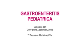 GASTROENTERITIS
PEDIATRICA
Elaborado por:
Geny Elena Xicoténcatl Zavala
7º Semestre (Medicina) UVM
 