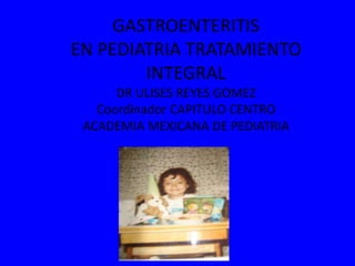 GASTROENTERITIS
EN PEDIATRIA TRATAMIENTO
INTEGRAL
DR ULISES REYES GOMEZ
Coordinador CAPITULO CENTRO
ACADEMIA MEXICANA DE PEDIATRIA
 