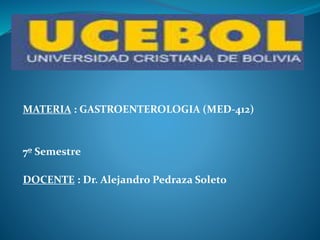 MATERIA : GASTROENTEROLOGIA (MED-412)
7º Semestre
DOCENTE : Dr. Alejandro Pedraza Soleto
 